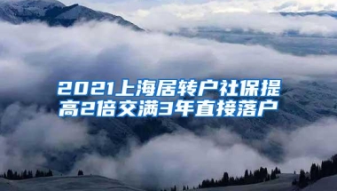 2021上海居转户社保提高2倍交满3年直接落户