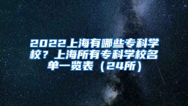 2022上海有哪些专科学校？上海所有专科学校名单一览表（24所）