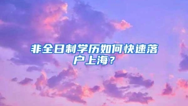 非全日制学历如何快速落户上海？