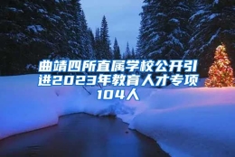 曲靖四所直属学校公开引进2023年教育人才专项104人