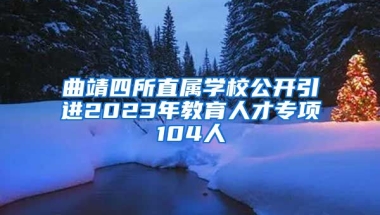 曲靖四所直属学校公开引进2023年教育人才专项104人