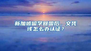 新加坡留学回国后，文凭该怎么办认证？