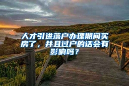 人才引进落户办理期间买房了，并且过户的话会有影响吗？