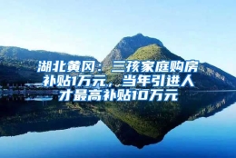 湖北黄冈：三孩家庭购房补贴1万元，当年引进人才最高补贴10万元