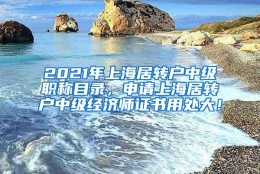 2021年上海居转户中级职称目录，申请上海居转户中级经济师证书用处大！