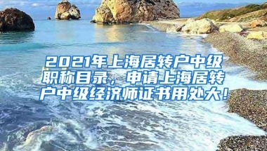 2021年上海居转户中级职称目录，申请上海居转户中级经济师证书用处大！