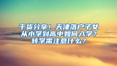 干货分享！天津落户子女从小学到高中如何入学？转学需注意什么？