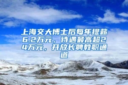 上海交大博士后每年提薪6.2万元，待遇最高超24万元，开放长聘教职通道