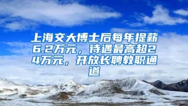 上海交大博士后每年提薪6.2万元，待遇最高超24万元，开放长聘教职通道