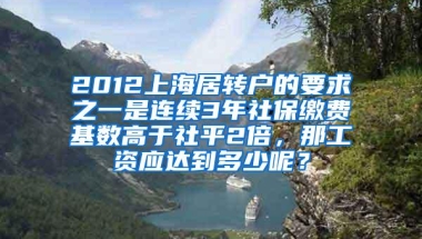 2012上海居转户的要求之一是连续3年社保缴费基数高于社平2倍，那工资应达到多少呢？