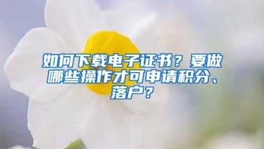 如何下载电子证书？要做哪些操作才可申请积分、落户？