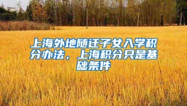 上海外地随迁子女入学积分办法，上海积分只是基础条件