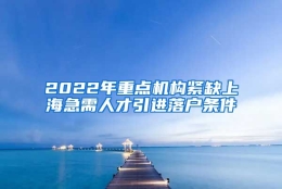 2022年重点机构紧缺上海急需人才引进落户条件