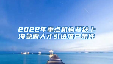 2022年重点机构紧缺上海急需人才引进落户条件