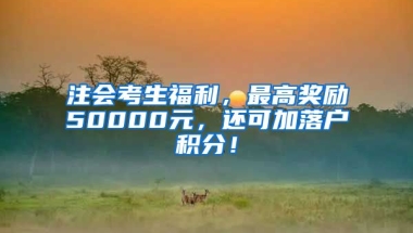 注会考生福利，最高奖励50000元，还可加落户积分！