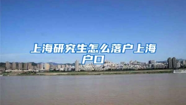 上海研究生怎么落户上海户口