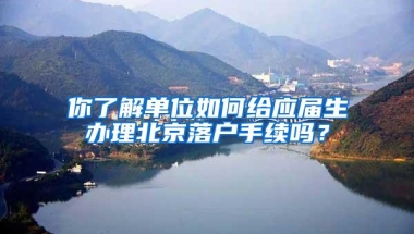 你了解单位如何给应届生办理北京落户手续吗？