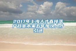 2017年上海人才直接落户政策未来五年加快人才引进