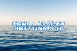 重磅消息！上海人将不再分城市户口和农村户口！