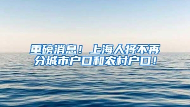 重磅消息！上海人将不再分城市户口和农村户口！