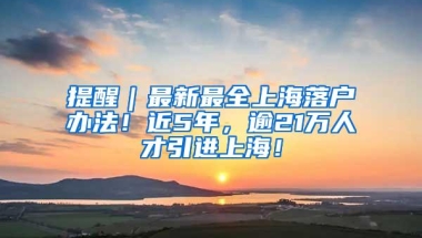 提醒｜最新最全上海落户办法！近5年，逾21万人才引进上海！