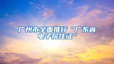 广州市全面推行“广东省电子居住证”