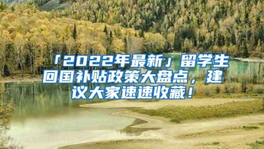 「2022年最新」留学生回国补贴政策大盘点，建议大家速速收藏！