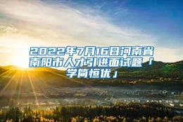 2022年7月16日河南省南阳市人才引进面试题「学简恒优」