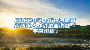 2022年7月16日河南省南阳市人才引进面试题「学简恒优」