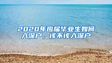 2020年应届毕业生如何入深户，该不该入深户