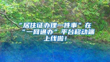 “居住证办理一件事”在“一网通办”平台移动端上线啦！