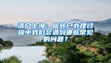 落户上海：居转户办理过程中我们会遇到哪些常见的问题？