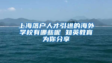 上海落户人才引进的海外学校有哪些呢 知英教育为你分享