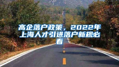 高企落户政策，2022年上海人才引进落户新规必看