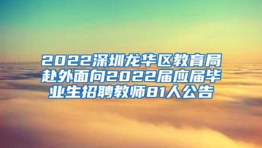 2022深圳龙华区教育局赴外面向2022届应届毕业生招聘教师81人公告