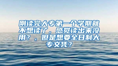 刚读完大专第一个学期就不想读了，感觉读出来没用？，但是想要全日制大专文凭？