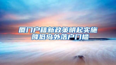 厦门户籍新政策明起实施 降低岛外落户门槛