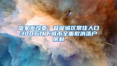 国家发改委：督促城区常住人口300万以下城市全面取消落户限制