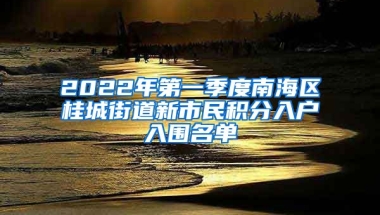 2022年第一季度南海区桂城街道新市民积分入户入围名单