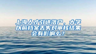 上海人才引进落户，大学以前档案丢失对审核结果会有影响么？