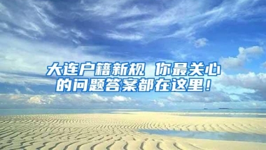 大连户籍新规 你最关心的问题答案都在这里！