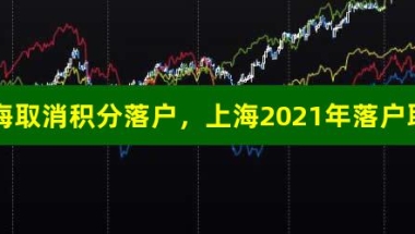 2021上海取消积分落户，上海2021年落户取消计划生育，上海落户加分重点企业名单