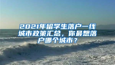 2021年留学生落户一线城市政策汇总，你最想落户哪个城市？