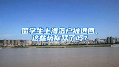 留学生上海落户被退回，这些坑你踩了吗？