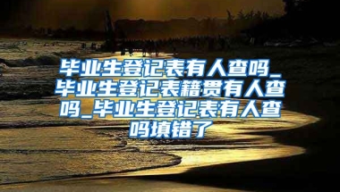 毕业生登记表有人查吗_毕业生登记表籍贯有人查吗_毕业生登记表有人查吗填错了