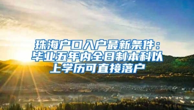 珠海户口入户最新条件：毕业五年内全日制本科以上学历可直接落户