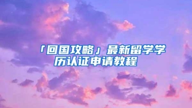 「回国攻略」最新留学学历认证申请教程