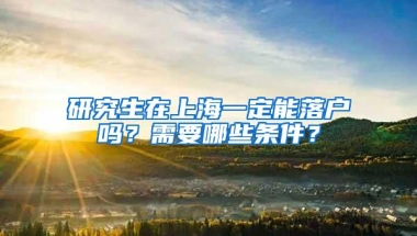 研究生在上海一定能落户吗？需要哪些条件？