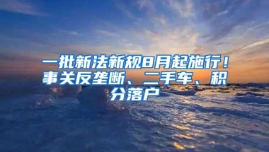 一批新法新规8月起施行！事关反垄断、二手车、积分落户