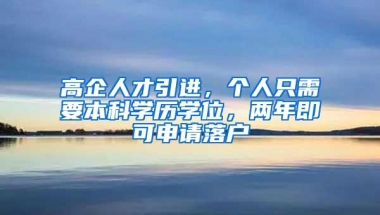 高企人才引进，个人只需要本科学历学位，两年即可申请落户